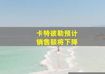 卡特彼勒预计销售额将下降