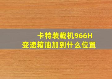 卡特装载机966H变速箱油加到什么位置