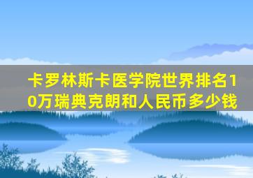 卡罗林斯卡医学院世界排名10万瑞典克朗和人民币多少钱