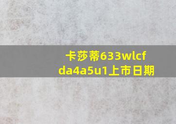 卡莎蒂633wlcfda4a5u1上市日期