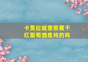 卡莫拉城堡窖藏干红葡萄酒是纯的吗