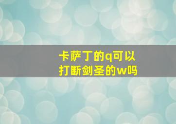 卡萨丁的q可以打断剑圣的w吗