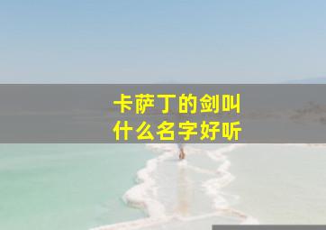 卡萨丁的剑叫什么名字好听