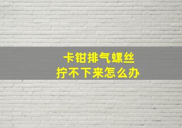 卡钳排气螺丝拧不下来怎么办