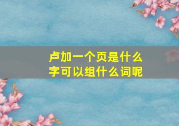 卢加一个页是什么字可以组什么词呢