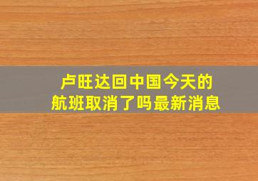 卢旺达回中国今天的航班取消了吗最新消息