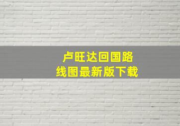 卢旺达回国路线图最新版下载