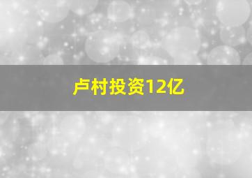 卢村投资12亿