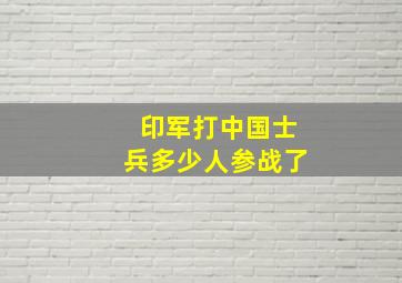 印军打中国士兵多少人参战了