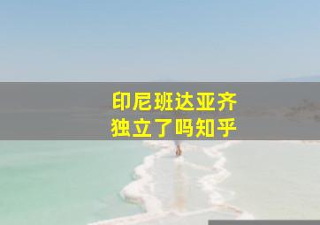 印尼班达亚齐独立了吗知乎