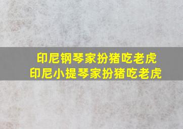 印尼钢琴家扮猪吃老虎印尼小提琴家扮猪吃老虎