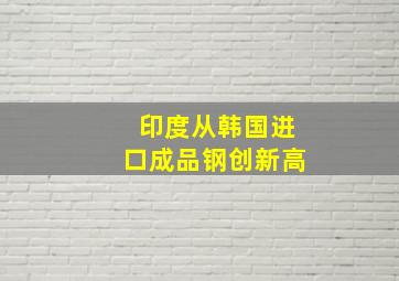 印度从韩国进口成品钢创新高