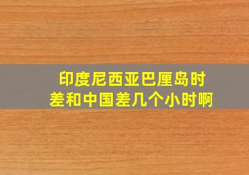 印度尼西亚巴厘岛时差和中国差几个小时啊