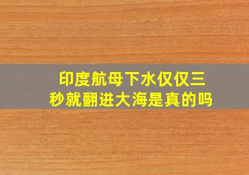 印度航母下水仅仅三秒就翻进大海是真的吗