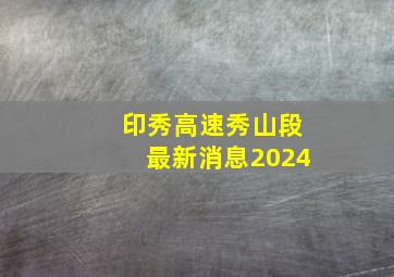 印秀高速秀山段最新消息2024