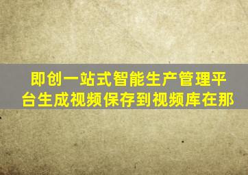 即创一站式智能生产管理平台生成视频保存到视频库在那