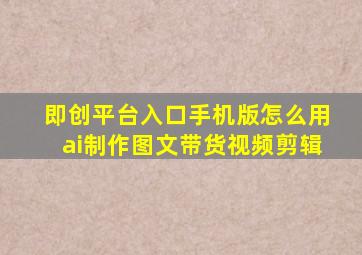 即创平台入口手机版怎么用ai制作图文带货视频剪辑