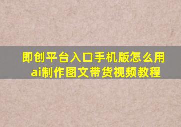 即创平台入口手机版怎么用ai制作图文带货视频教程