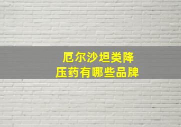 厄尔沙坦类降压药有哪些品牌