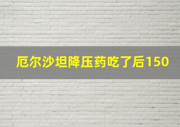 厄尔沙坦降压药吃了后150