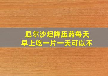 厄尔沙坦降压药每天早上吃一片一天可以不