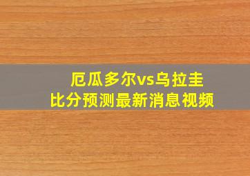 厄瓜多尔vs乌拉圭比分预测最新消息视频