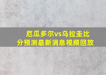 厄瓜多尔vs乌拉圭比分预测最新消息视频回放