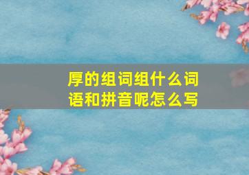 厚的组词组什么词语和拼音呢怎么写