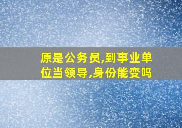 原是公务员,到事业单位当领导,身份能变吗