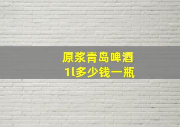 原浆青岛啤酒1l多少钱一瓶