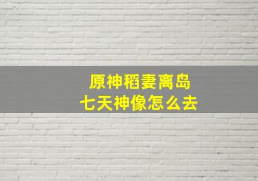 原神稻妻离岛七天神像怎么去