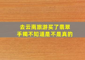 去云南旅游买了翡翠手镯不知道是不是真的