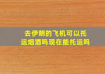 去伊朗的飞机可以托运烟酒吗现在能托运吗