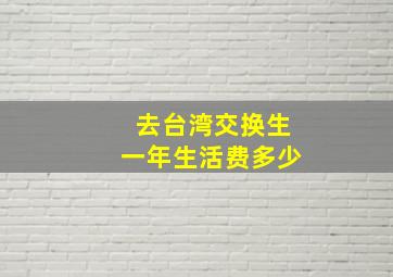 去台湾交换生一年生活费多少