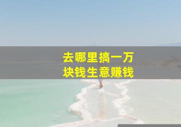 去哪里搞一万块钱生意赚钱