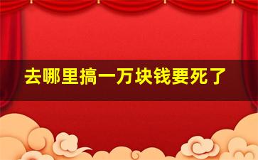 去哪里搞一万块钱要死了