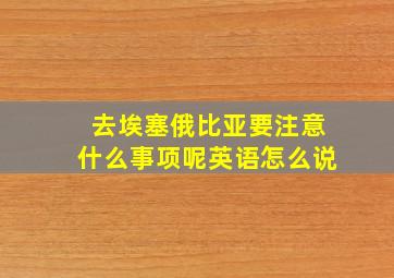 去埃塞俄比亚要注意什么事项呢英语怎么说