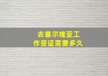 去塞尔维亚工作签证需要多久