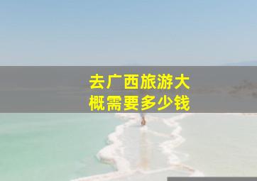 去广西旅游大概需要多少钱