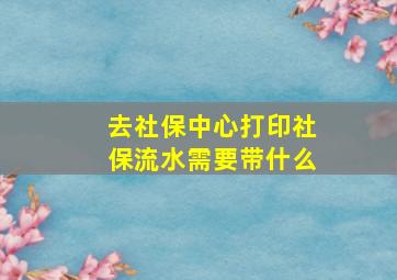 去社保中心打印社保流水需要带什么