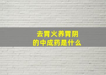 去胃火养胃阴的中成药是什么