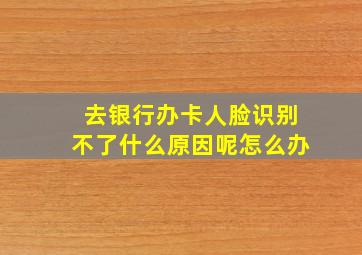 去银行办卡人脸识别不了什么原因呢怎么办