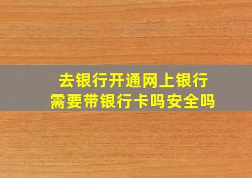 去银行开通网上银行需要带银行卡吗安全吗