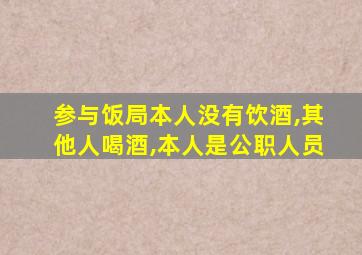 参与饭局本人没有饮酒,其他人喝酒,本人是公职人员