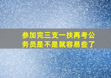 参加完三支一扶再考公务员是不是就容易些了