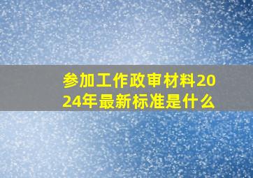 参加工作政审材料2024年最新标准是什么