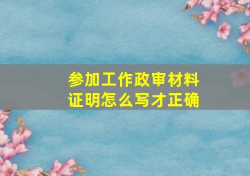 参加工作政审材料证明怎么写才正确