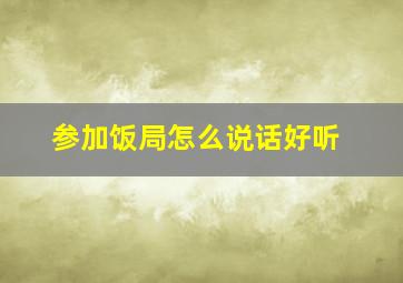 参加饭局怎么说话好听