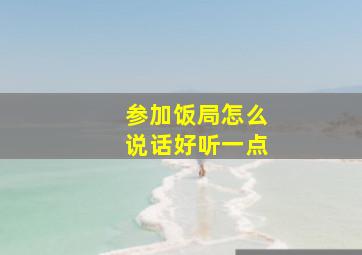 参加饭局怎么说话好听一点