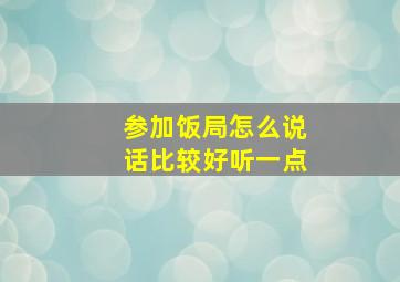 参加饭局怎么说话比较好听一点